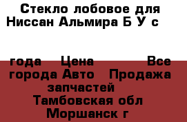 Стекло лобовое для Ниссан Альмира Б/У с 2014 года. › Цена ­ 5 000 - Все города Авто » Продажа запчастей   . Тамбовская обл.,Моршанск г.